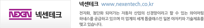 넥센테크  www.nexentech.co.kr - 전자화, 첨단화 되어가는 자동차 산업의 신경망이라고 할 수 있는 와이어링 하네스를 공급하고 있으며 이 업계의 세계 톱클래스인 일본 야자키와 기술제휴를 맺고 있습니다.